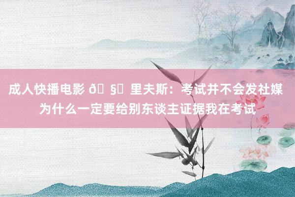 成人快播电影 🧐里夫斯：考试并不会发社媒 为什么一定要给别东谈主证据我在考试