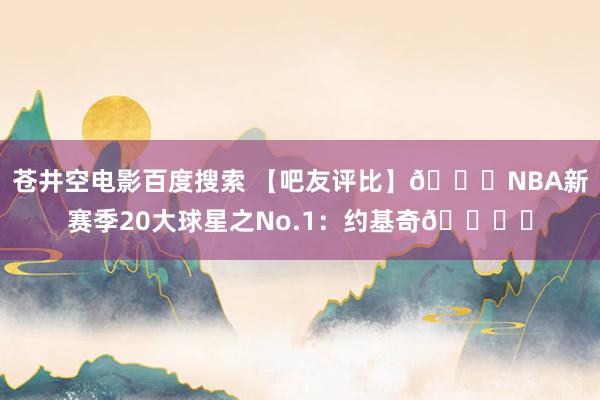 苍井空电影百度搜索 【吧友评比】🌟NBA新赛季20大球星之No.1：约基奇🏆️