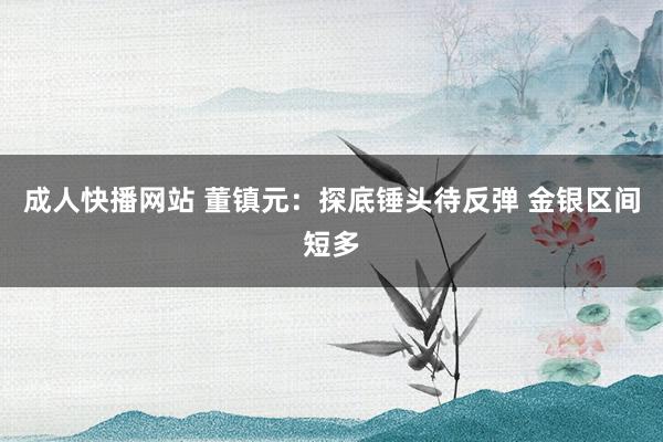 成人快播网站 董镇元：探底锤头待反弹 金银区间短多