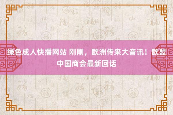 绿色成人快播网站 刚刚，欧洲传来大音讯！欧盟中国商会最新回话