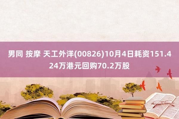 男同 按摩 天工外洋(00826)10月4日耗资151.424万港元回购70.2万股