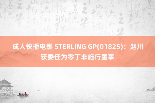 成人快播电影 STERLING GP(01825)：赵川获委任为零丁非施行董事