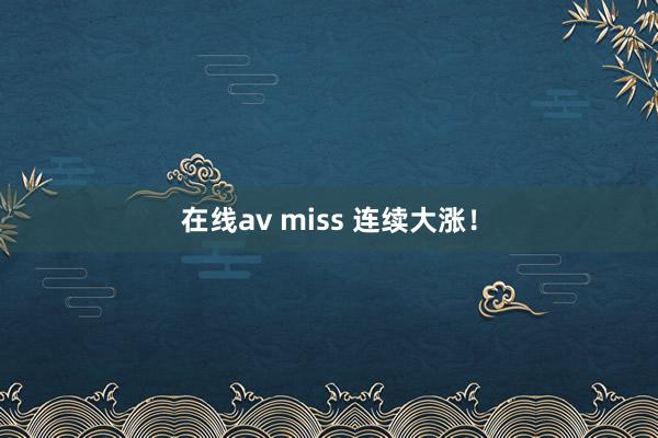 在线av miss 连续大涨！