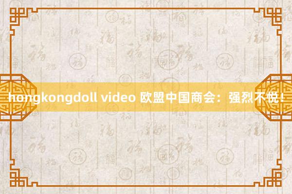 hongkongdoll video 欧盟中国商会：强烈不悦！