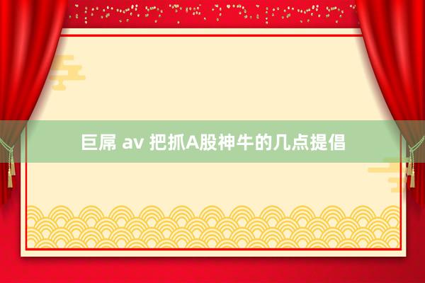 巨屌 av 把抓A股神牛的几点提倡