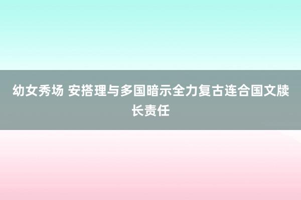 幼女秀场 安搭理与多国暗示全力复古连合国文牍长责任