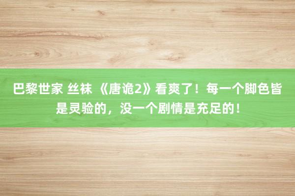 巴黎世家 丝袜 《唐诡2》看爽了！每一个脚色皆是灵验的，没一个剧情是充足的！