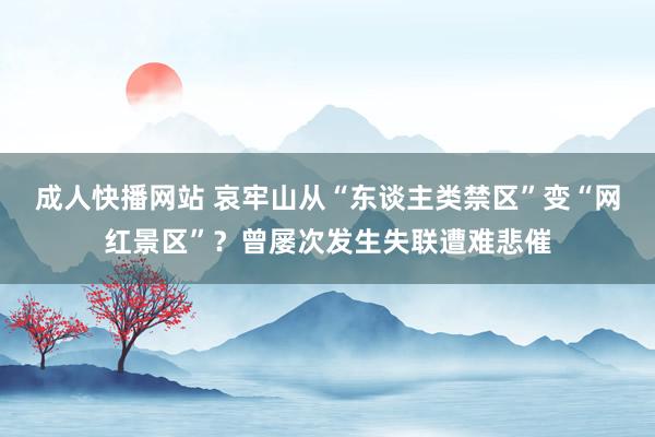 成人快播网站 哀牢山从“东谈主类禁区”变“网红景区”？曾屡次发生失联遭难悲催