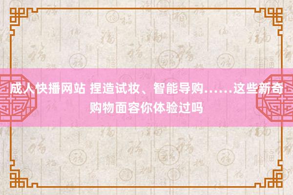 成人快播网站 捏造试妆、智能导购……这些新奇购物面容你体验过吗