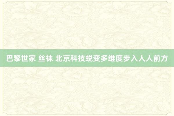 巴黎世家 丝袜 北京科技蜕变多维度步入人人前方