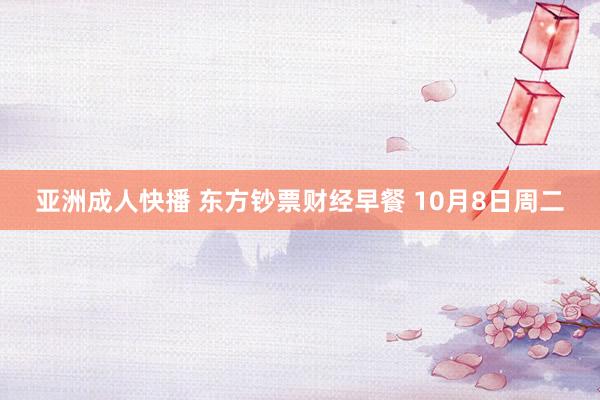 亚洲成人快播 东方钞票财经早餐 10月8日周二