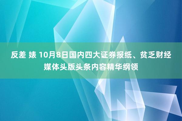 反差 婊 10月8日国内四大证券报纸、贫乏财经媒体头版头条内容精华纲领