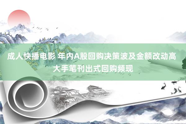 成人快播电影 年内A股回购决策波及金额改动高 大手笔刊出式回购频现