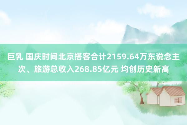 巨乳 国庆时间北京搭客合计2159.64万东说念主次、旅游总收入268.85亿元 均创历史新高