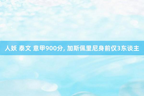 人妖 泰文 意甲900分， 加斯佩里尼身前仅3东谈主