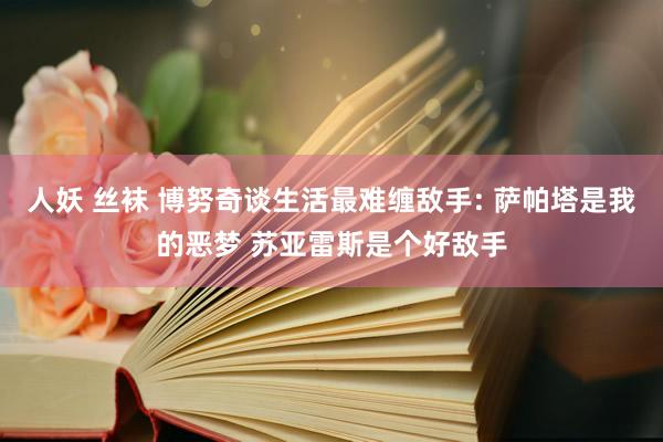 人妖 丝袜 博努奇谈生活最难缠敌手: 萨帕塔是我的恶梦 苏亚雷斯是个好敌手