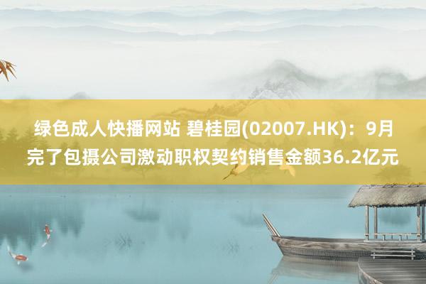 绿色成人快播网站 碧桂园(02007.HK)：9月完了包摄公司激动职权契约销售金额36.2亿元