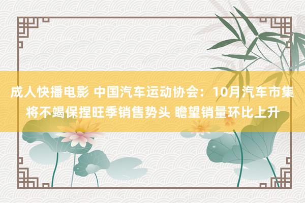 成人快播电影 中国汽车运动协会：10月汽车市集将不竭保捏旺季销售势头 瞻望销量环比上升