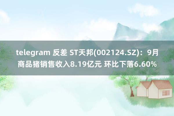 telegram 反差 ST天邦(002124.SZ)：9月商品猪销售收入8.19亿元 环比下落6.60%