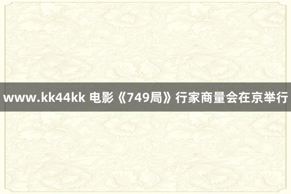 www.kk44kk 电影《749局》行家商量会在京举行