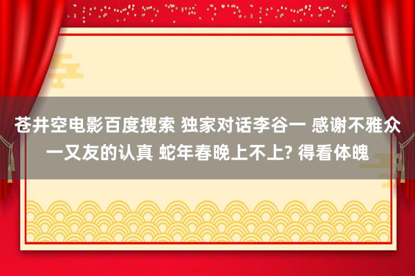 苍井空电影百度搜索 独家对话李谷一 感谢不雅众一又友的认真 蛇年春晚上不上? 得看体魄