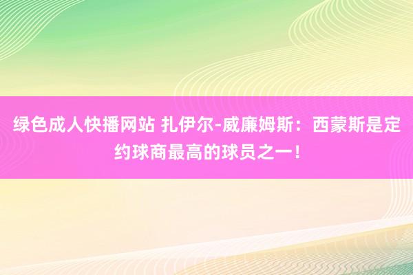 绿色成人快播网站 扎伊尔-威廉姆斯：西蒙斯是定约球商最高的球员之一！