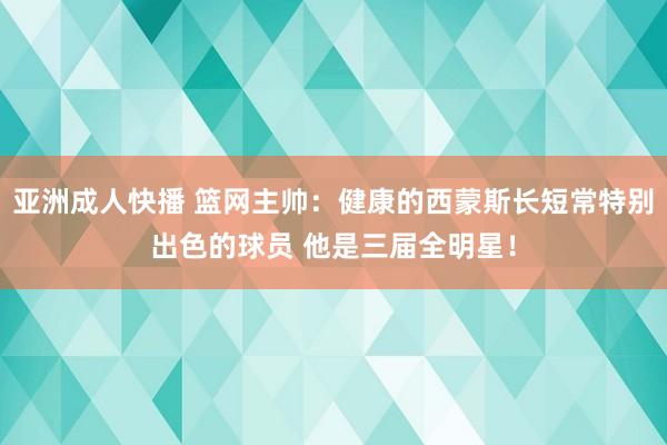 亚洲成人快播 篮网主帅：健康的西蒙斯长短常特别出色的球员 他是三届全明星！