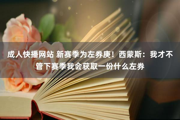 成人快播网站 新赛季为左券庚！西蒙斯：我才不管下赛季我会获取一份什么左券