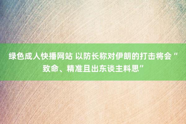 绿色成人快播网站 以防长称对伊朗的打击将会“致命、精准且出东谈主料思”