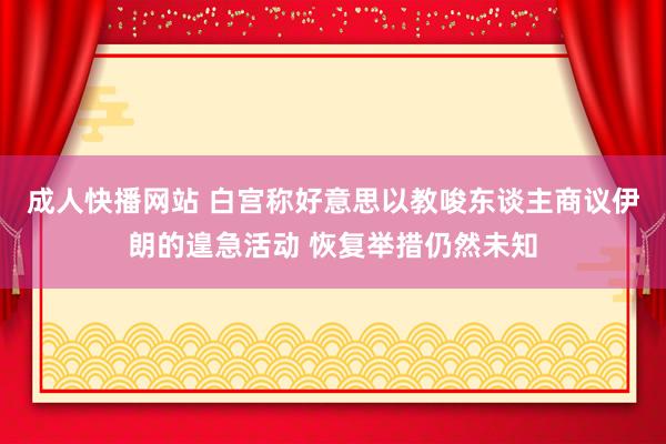 成人快播网站 白宫称好意思以教唆东谈主商议伊朗的遑急活动 恢复举措仍然未知