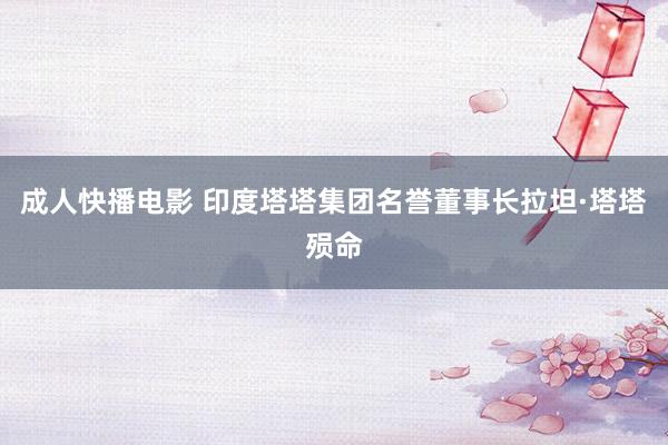 成人快播电影 印度塔塔集团名誉董事长拉坦·塔塔殒命