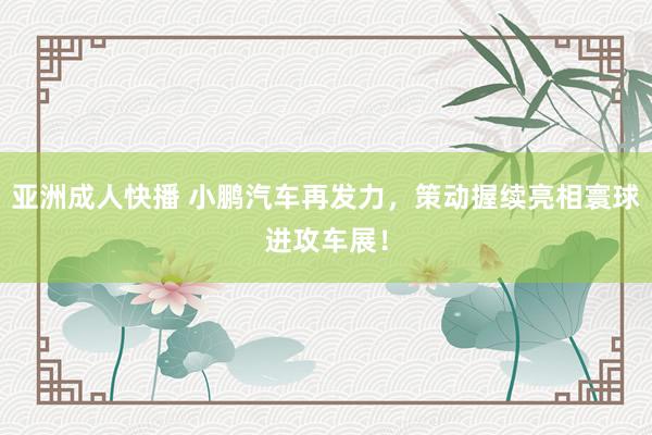 亚洲成人快播 小鹏汽车再发力，策动握续亮相寰球进攻车展！