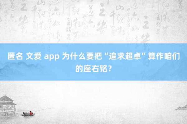 匿名 文爱 app 为什么要把“追求超卓”算作咱们的座右铭？