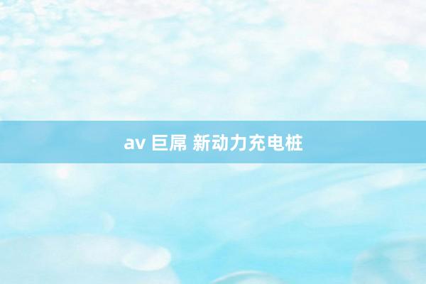 av 巨屌 新动力充电桩