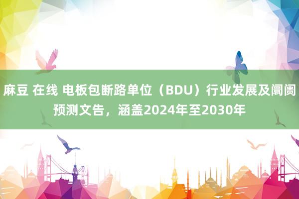 麻豆 在线 电板包断路单位（BDU）行业发展及阛阓预测文告，涵盖2024年至2030年