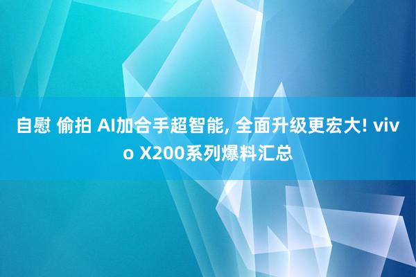 自慰 偷拍 AI加合手超智能， 全面升级更宏大! vivo X200系列爆料汇总