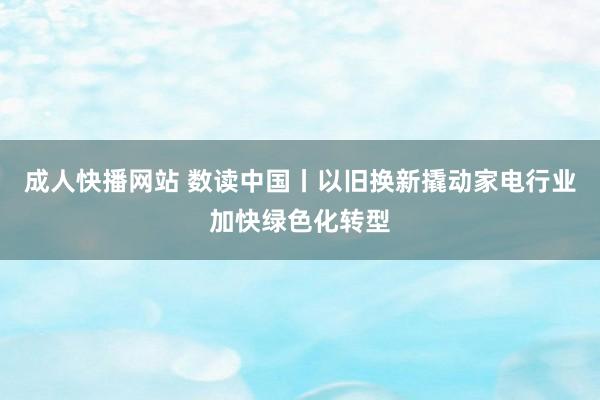 成人快播网站 数读中国丨以旧换新撬动家电行业加快绿色化转型