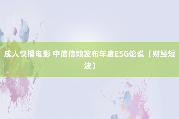 成人快播电影 中信信赖发布年度ESG论说（财经短波）