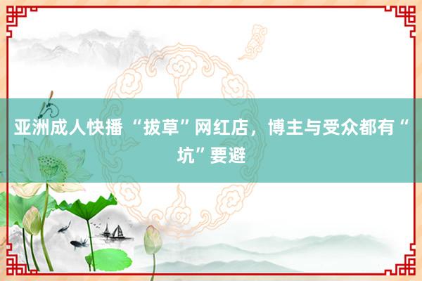 亚洲成人快播 “拔草”网红店，博主与受众都有“坑”要避