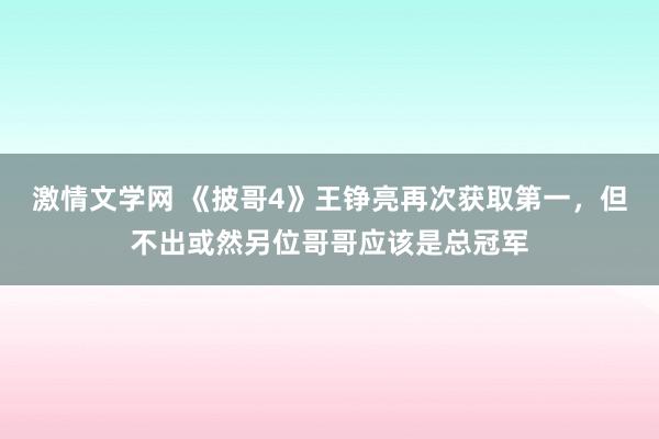 激情文学网 《披哥4》王铮亮再次获取第一，但不出或然另位哥哥应该是总冠军