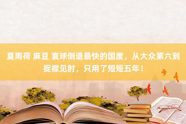 夏雨荷 麻豆 寰球倒退最快的国度，从大众第六到捉襟见肘，只用了短短五年！