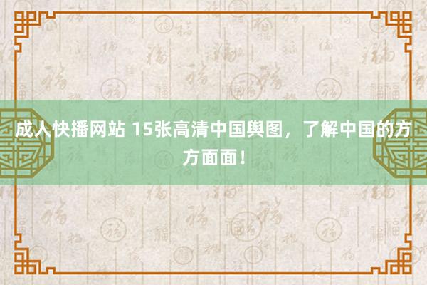 成人快播网站 15张高清中国舆图，了解中国的方方面面！