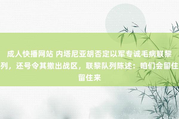 成人快播网站 内塔尼亚胡否定以军专诚毛病联黎队列，还号令其撤出战区，联黎队列陈述：咱们会留住来