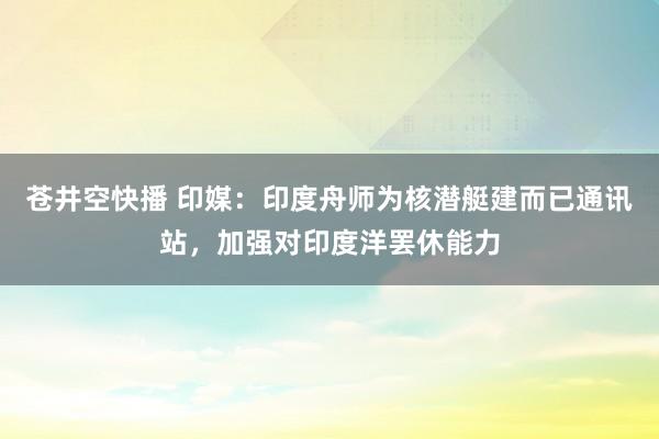 苍井空快播 印媒：印度舟师为核潜艇建而已通讯站，加强对印度洋罢休能力