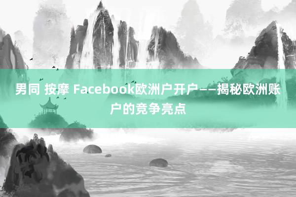 男同 按摩 Facebook欧洲户开户——揭秘欧洲账户的竞争亮点