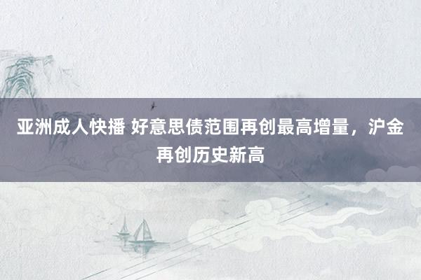 亚洲成人快播 好意思债范围再创最高增量，沪金再创历史新高