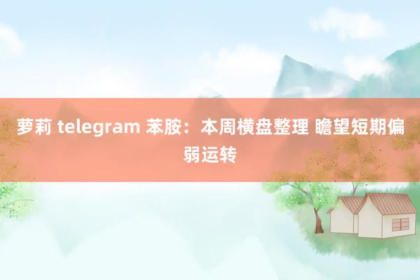 萝莉 telegram 苯胺：本周横盘整理 瞻望短期偏弱运转