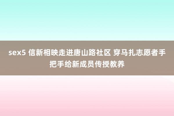 sex5 信新相映走进唐山路社区 穿马扎志愿者手把手给新成员传授教养