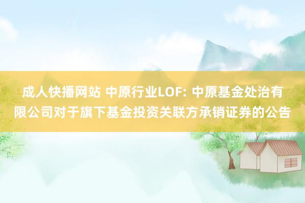 成人快播网站 中原行业LOF: 中原基金处治有限公司对于旗下基金投资关联方承销证券的公告