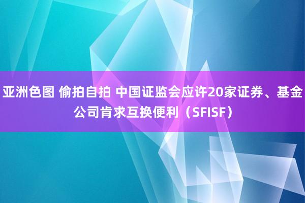 亚洲色图 偷拍自拍 中国证监会应许20家证券、基金公司肯求互换便利（SFISF）